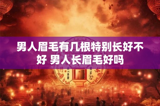 男人眉毛有几根特别长好不好 男人长眉毛好吗
