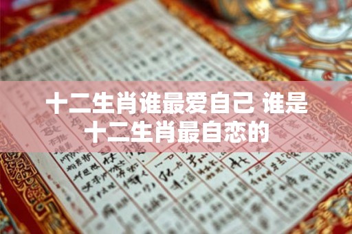 十二生肖谁最爱自己 谁是十二生肖最自恋的