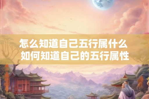 怎么知道自己五行属什么 如何知道自己的五行属性 怎么知道自己五行属什么 如何知道自己的五行属性