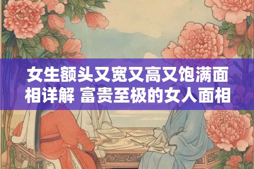 女生额头又宽又高又饱满面相详解 富贵至极的女人面相