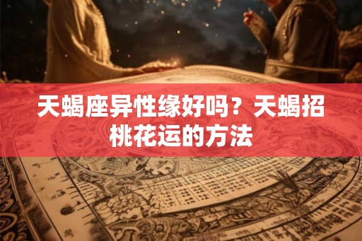 天蝎座异性缘好吗？天蝎招桃花运的方法