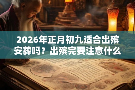 2026年正月初九适合出殡安葬吗？出殡完要注意什么？