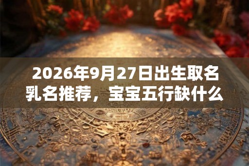 2026年9月27日出生取名乳名推荐，宝宝五行缺什么？
