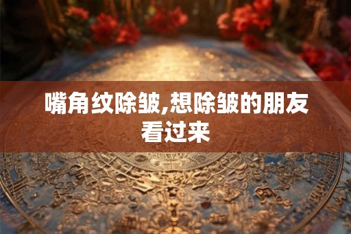 嘴角纹除皱,想除皱的朋友看过来