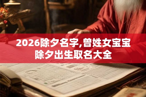 2026除夕名字,曾姓女宝宝除夕出生取名大全