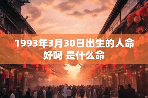 1993年3月30日出生的人命好吗 是什么命 1993年3月30日出生的人命好吗 是什么命