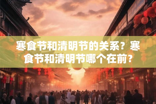 寒食节和清明节的关系？寒食节和清明节哪个在前？