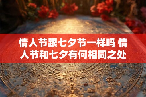 情人节跟七夕节一样吗 情人节和七夕有何相同之处