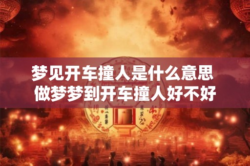 梦见开车撞人是什么意思 做梦梦到开车撞人好不好