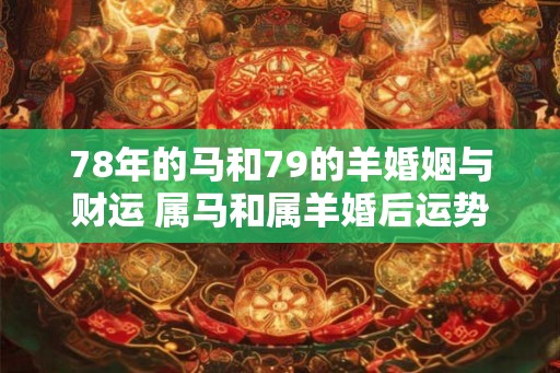 78年的马和79的羊婚姻与财运 属马和属羊婚后运势如何