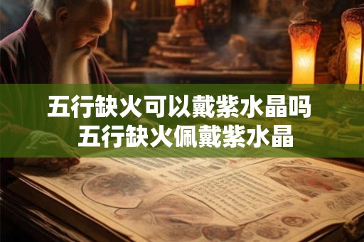 五行缺火可以戴紫水晶吗  五行缺火佩戴紫水晶