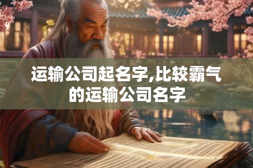 运输公司起名字,比较霸气的运输公司名字