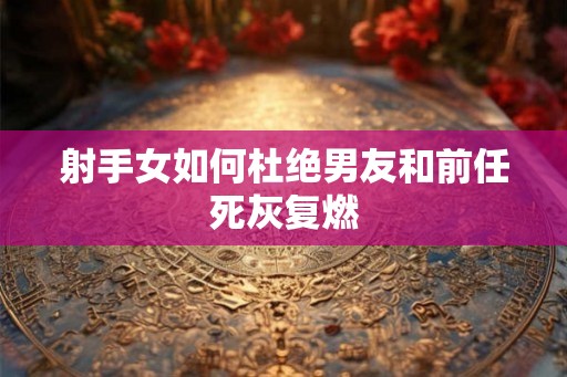 射手女如何杜绝男友和前任死灰复燃 射手女如何杜绝男友和前任死灰复燃