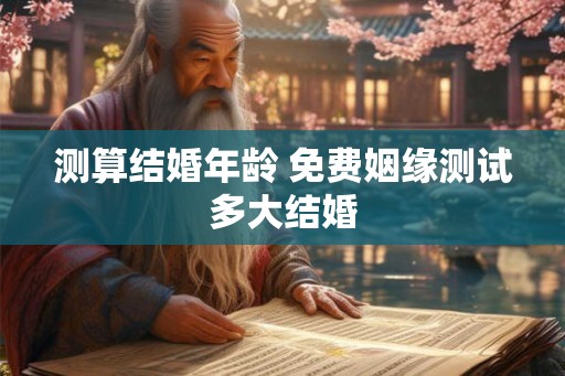 测算结婚年龄 免费姻缘测试多大结婚