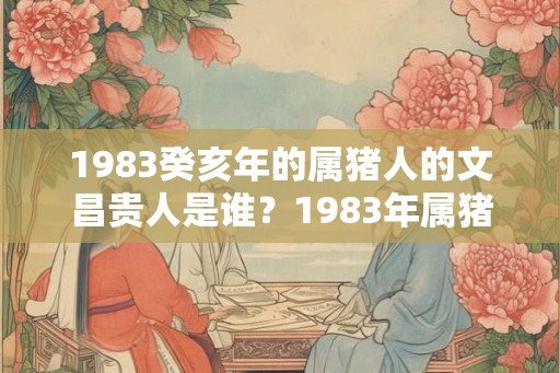 1983癸亥年的属猪人的文昌贵人是谁？1983年属猪什么命？