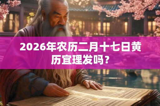 2026年农历二月十七日黄历宜理发吗？