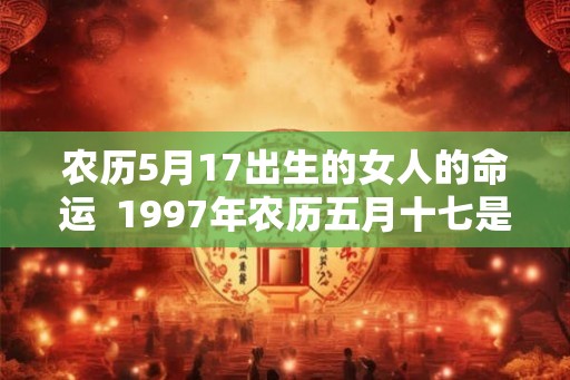 农历5月17出生的女人的命运  1997年农历五月十七是什么命