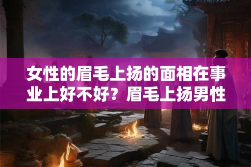 女性的眉毛上扬的面相在事业上好不好?眉毛上扬男性好吗? 女性的眉毛上扬的面相在事业上好不好?眉毛上扬男性好吗?