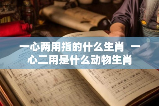 一心两用指的什么生肖  一心二用是什么动物生肖