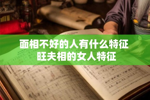 面相不好的人有什么特征  旺夫相的女人特征