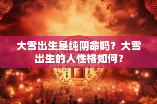 大雪出生是纯阴命吗？大雪出生的人性格如何？