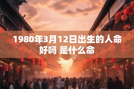 1980年3月12日出生的人命好吗 是什么命