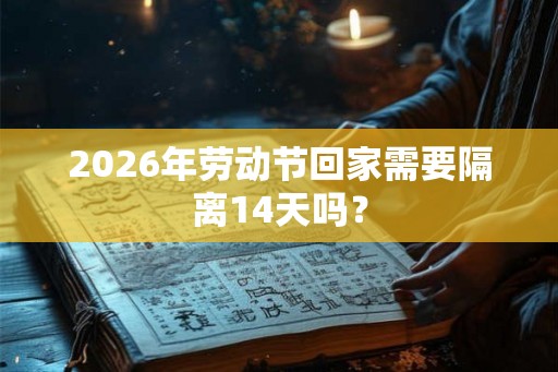 2026年劳动节回家需要隔离14天吗？
