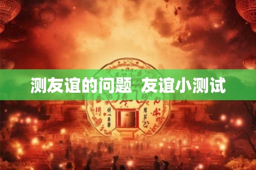 测友谊的问题  友谊小测试