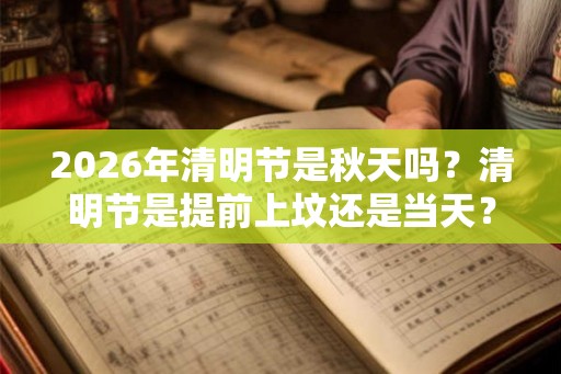 2026年清明节是秋天吗?清明节是提前上坟还是当天? 2026年清明节是秋天吗?清明节是提前上坟还是当天?