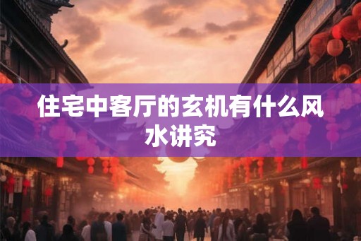 住宅中客厅的玄机有什么风水讲究