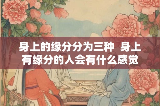身上的缘分分为三种 身上有缘分的人会有什么感觉 身上的缘分分为三种 身上有缘分的人会有什么感觉