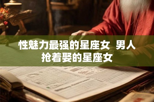 性魅力最强的星座女  男人抢着娶的星座女