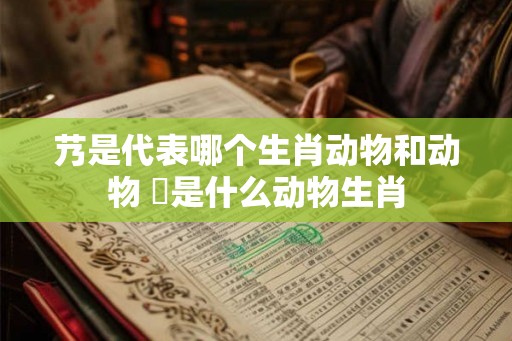 艿是代表哪个生肖动物和动物 燳是什么动物生肖
