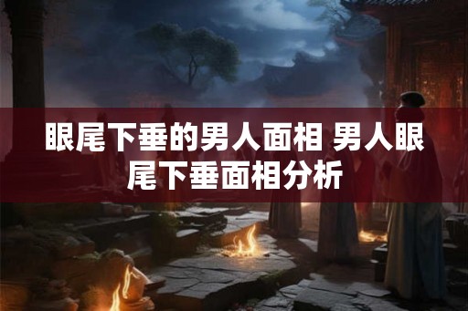 眼尾下垂的男人面相 男人眼尾下垂面相分析