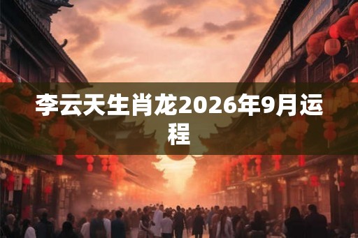 李云天生肖龙2026年9月运程