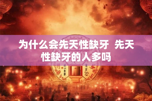 为什么会先天性缺牙  先天性缺牙的人多吗
