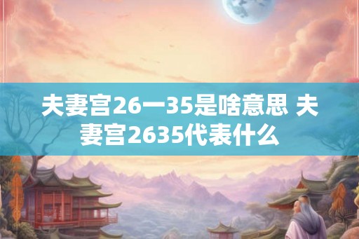 夫妻宫26一35是啥意思 夫妻宫2635代表什么