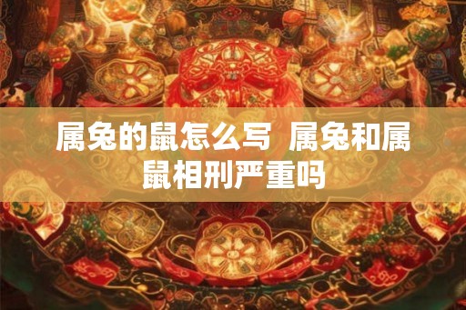 属兔的鼠怎么写  属兔和属鼠相刑严重吗