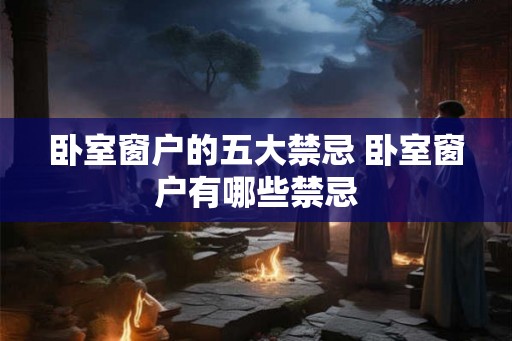卧室窗户的五大禁忌 卧室窗户有哪些禁忌 卧室窗户的五大禁忌 卧室窗户有哪些禁忌