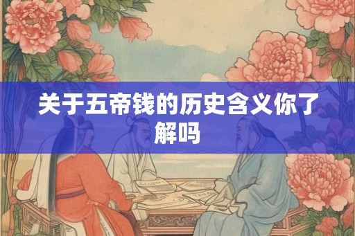 关于五帝钱的历史含义你了解吗