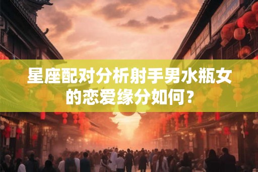 星座配对分析射手男水瓶女的恋爱缘分如何？