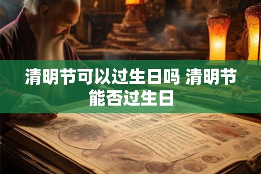清明节可以过生日吗 清明节能否过生日