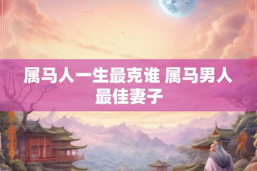 属马人一生最克谁 属马男人最佳妻子