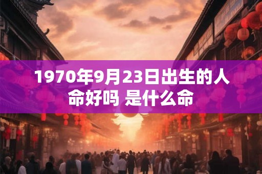 1970年9月23日出生的人命好吗 是什么命