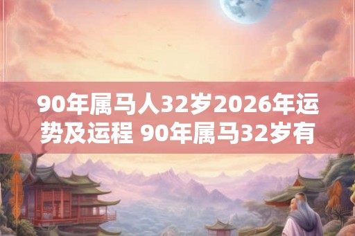 90年属马人32岁2026年运势及运程 90年属马32岁有一劫怎么化解