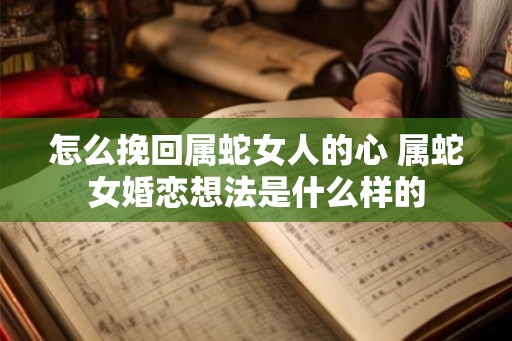 怎么挽回属蛇女人的心 属蛇女婚恋想法是什么样的