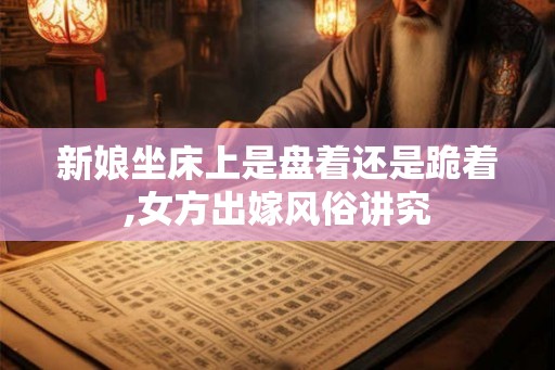 新娘坐床上是盘着还是跪着,女方出嫁风俗讲究