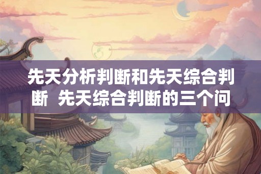 先天分析判断和先天综合判断  先天综合判断的三个问题分别是什么