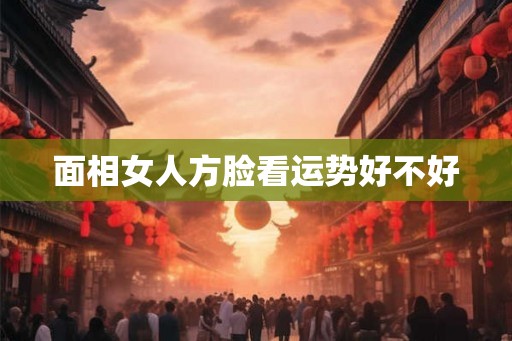 面相女人方脸看运势好不好 面相女人方脸看运势好不好