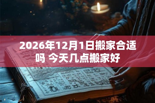 2026年12月1日搬家合适吗 今天几点搬家好